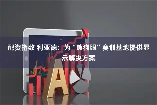配资指数 利亚德：为“熊猫眼”赛训基地提供显示解决方案
