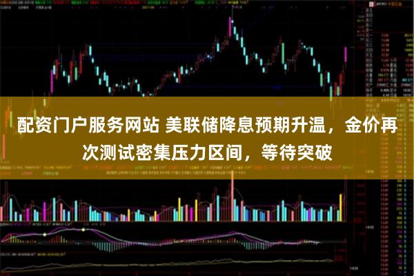 配资门户服务网站 美联储降息预期升温，金价再次测试密集压力区间，等待突破