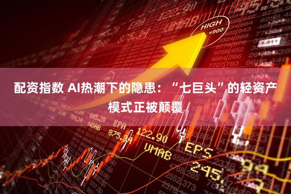 配资指数 AI热潮下的隐患：“七巨头”的轻资产模式正被颠覆