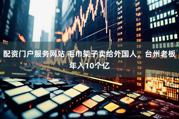 配资门户服务网站 毛巾架子卖给外国人，台州老板年入10个亿