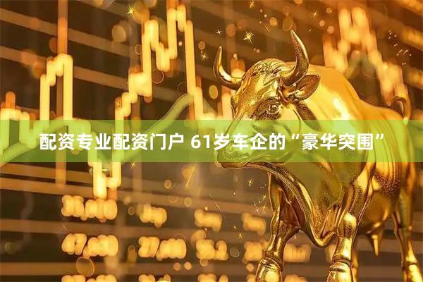 配资专业配资门户 61岁车企的“豪华突围”