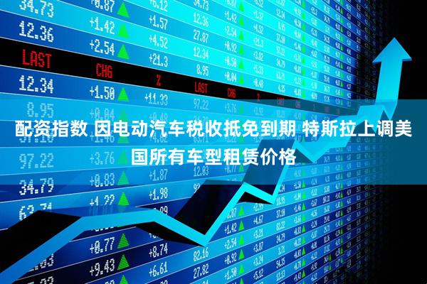配资指数 因电动汽车税收抵免到期 特斯拉上调美国所有车型租赁价格
