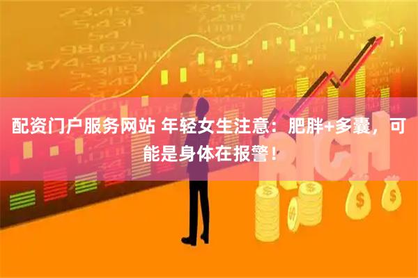 配资门户服务网站 年轻女生注意：肥胖+多囊，可能是身体在报警！