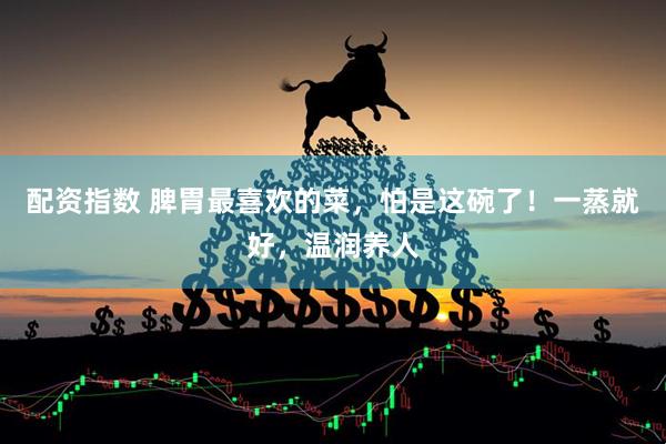 配资指数 脾胃最喜欢的菜，怕是这碗了！一蒸就好，温润养人