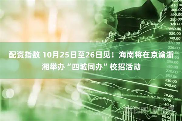 配资指数 10月25日至26日见！海南将在京渝浙湘举办“四城同办”校招活动