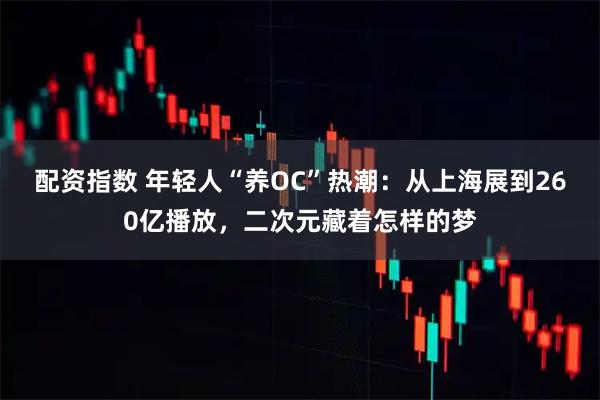 配资指数 年轻人“养OC”热潮：从上海展到260亿播放，二次元藏着怎样的梦
