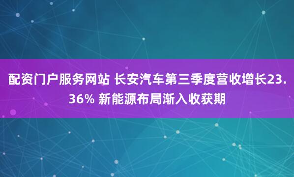 配资门户服务网站 长安汽车第三季度营收增长23.36% 新能源布局渐入收获期