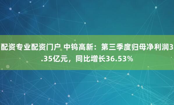 配资专业配资门户 中钨高新：第三季度归母净利润3.35亿元，同比增长36.53%