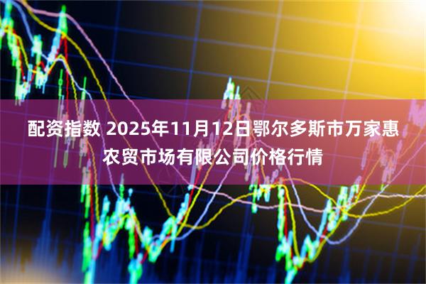 配资指数 2025年11月12日鄂尔多斯市万家惠农贸市场有限公司价格行情