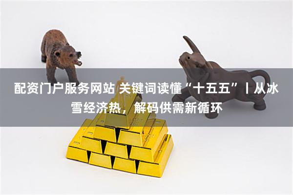 配资门户服务网站 关键词读懂“十五五”丨从冰雪经济热，解码供需新循环