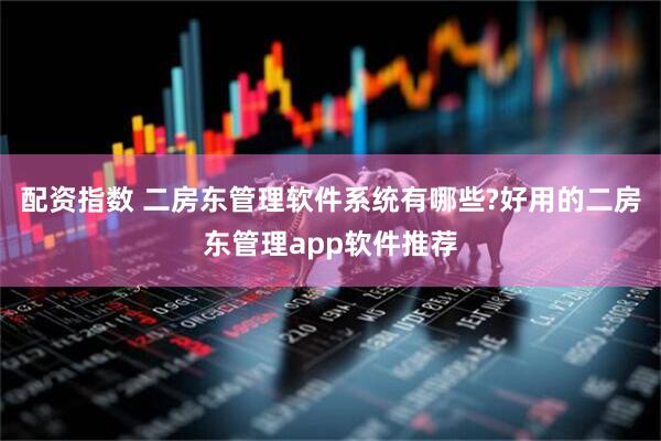 配资指数 二房东管理软件系统有哪些?好用的二房东管理app软件推荐