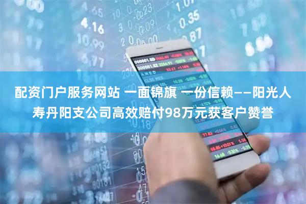 配资门户服务网站 一面锦旗 一份信赖——阳光人寿丹阳支公司高效赔付98万元获客户赞誉