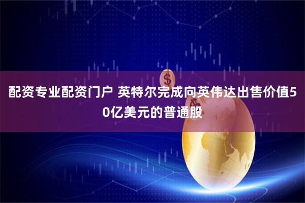 配资专业配资门户 英特尔完成向英伟达出售价值50亿美元的普通股