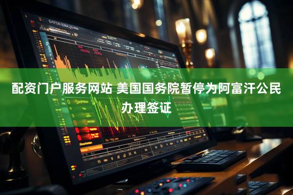 配资门户服务网站 美国国务院暂停为阿富汗公民办理签证