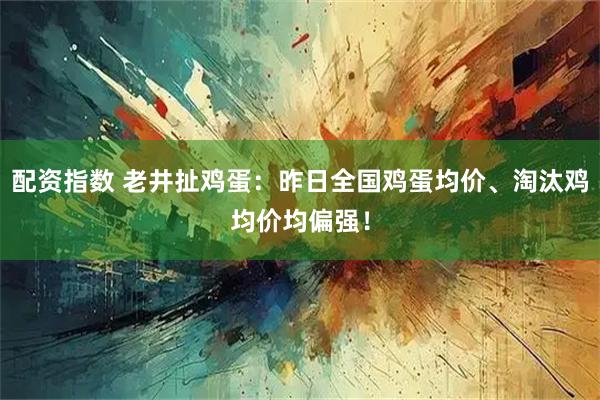 配资指数 老井扯鸡蛋：昨日全国鸡蛋均价、淘汰鸡均价均偏强！