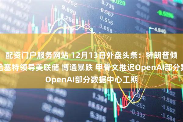配资门户服务网站 12月13日外盘头条：特朗普倾向由沃什或哈塞特领导美联储 博通暴跌 甲骨文推迟OpenAI部分数据中心工期