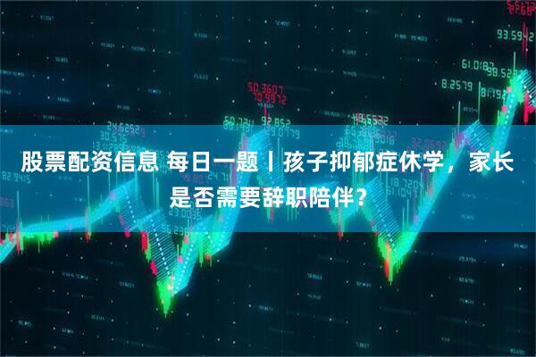 股票配资信息 每日一题丨孩子抑郁症休学，家长是否需要辞职陪伴？