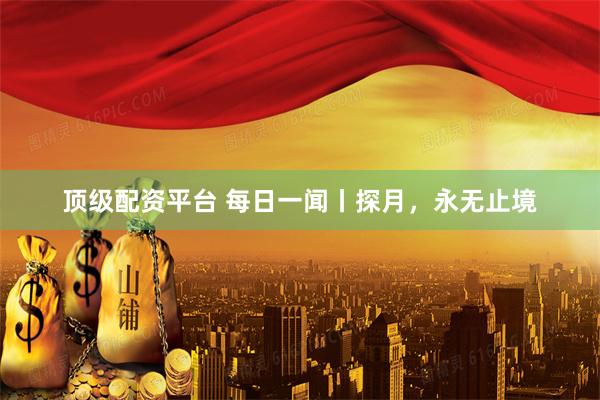 顶级配资平台 每日一闻丨探月，永无止境