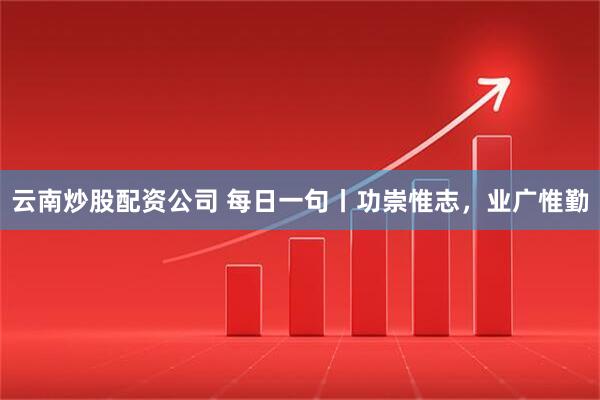 云南炒股配资公司 每日一句丨功崇惟志，业广惟勤