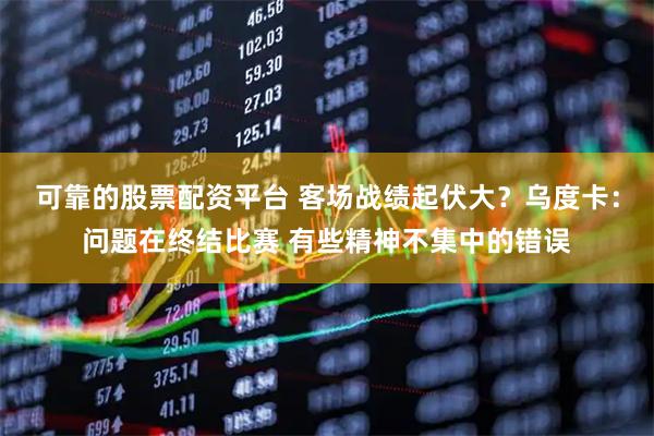 可靠的股票配资平台 客场战绩起伏大？乌度卡：问题在终结比赛 有些精神不集中的错误