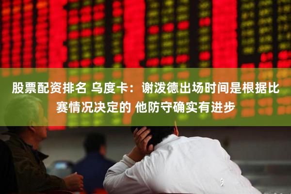 股票配资排名 乌度卡：谢泼德出场时间是根据比赛情况决定的 他防守确实有进步