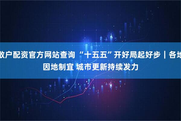 散户配资官方网站查询 “十五五”开好局起好步｜各地因地制宜 城市更新持续发力
