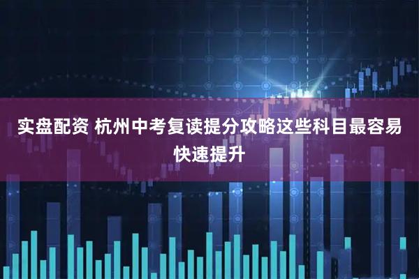 实盘配资 杭州中考复读提分攻略这些科目最容易快速提升