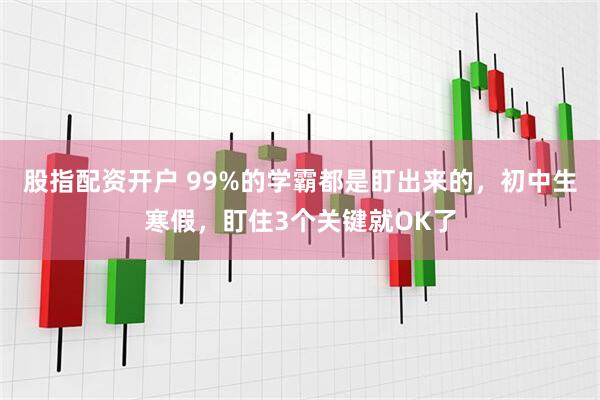 股指配资开户 99%的学霸都是盯出来的，初中生寒假，盯住3个关键就OK了