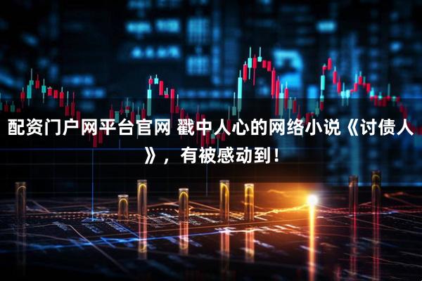 配资门户网平台官网 戳中人心的网络小说《讨债人》，有被感动到！