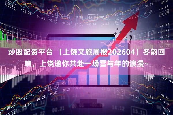 炒股配资平台 【上饶文旅周报202604】冬韵回响，上饶邀你共赴一场雪与年的浪漫~