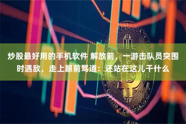 炒股最好用的手机软件 解放前，一游击队员突围时遇敌，走上跟前骂道：还站在这儿干什么