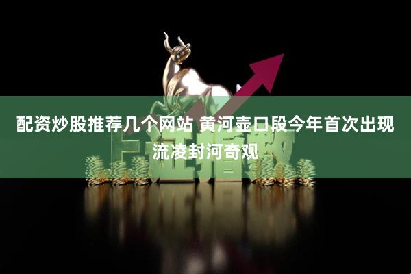 配资炒股推荐几个网站 黄河壶口段今年首次出现流凌封河奇观