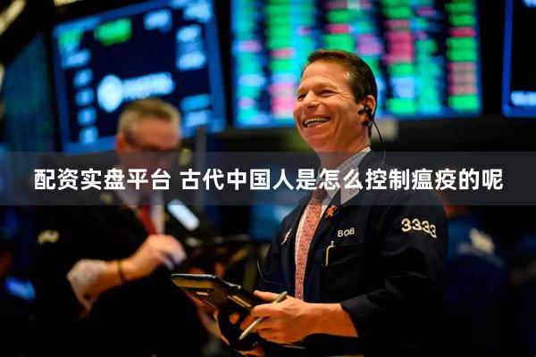 配资实盘平台 古代中国人是怎么控制瘟疫的呢