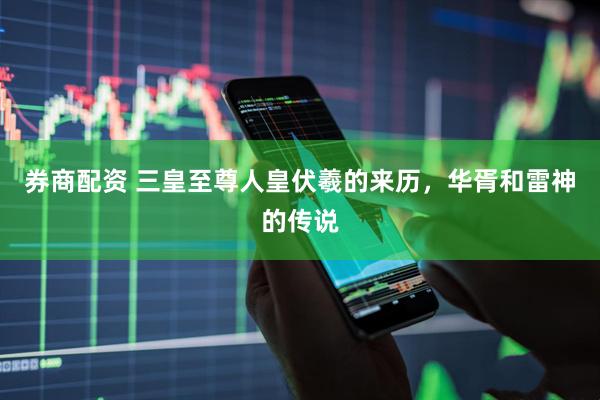 券商配资 三皇至尊人皇伏羲的来历，华胥和雷神的传说
