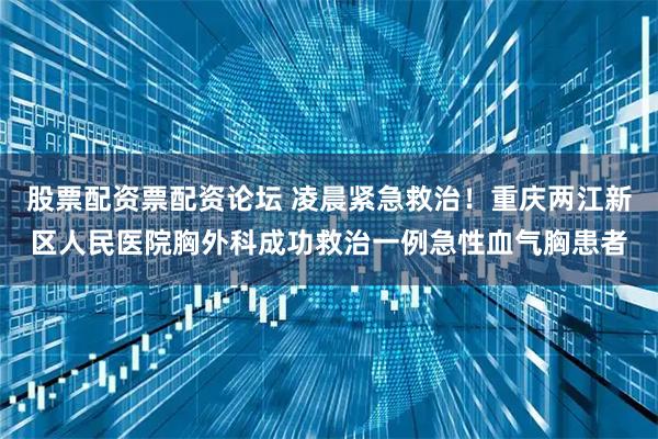 股票配资票配资论坛 凌晨紧急救治！重庆两江新区人民医院胸外科成功救治一例急性血气胸患者