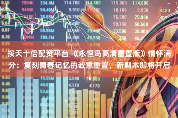 按天十倍配资平台 《永恒岛高清重置版》情怀满分：复刻青春记忆的诚意重置，新副本即将开启