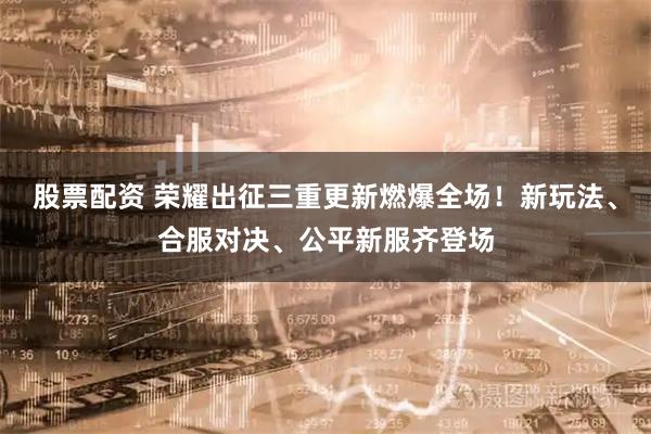 股票配资 荣耀出征三重更新燃爆全场！新玩法、合服对决、公平新服齐登场