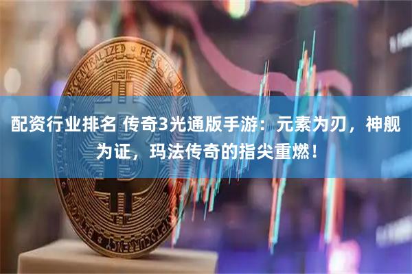 配资行业排名 传奇3光通版手游：元素为刃，神舰为证，玛法传奇的指尖重燃！