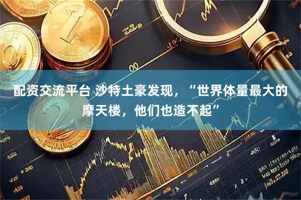 配资交流平台 沙特土豪发现，“世界体量最大的摩天楼，他们也造不起”