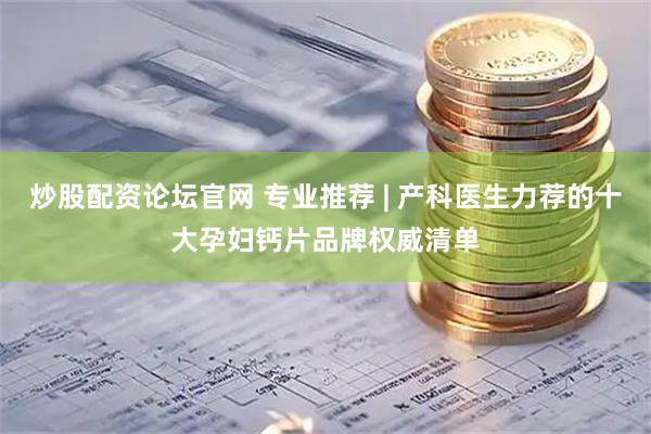 炒股配资论坛官网 专业推荐 | 产科医生力荐的十大孕妇钙片品牌权威清单