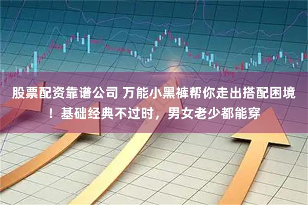 股票配资靠谱公司 万能小黑裤帮你走出搭配困境！基础经典不过时，男女老少都能穿