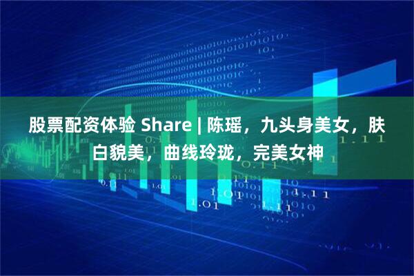 股票配资体验 Share | 陈瑶，九头身美女，肤白貌美，曲线玲珑，完美女神