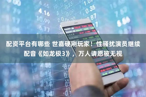 配资平台有哪些 世嘉硬刚玩家！性骚扰演员继续配音《如龙极3》，万人请愿被无视