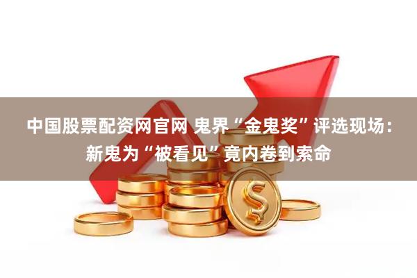中国股票配资网官网 鬼界“金鬼奖”评选现场：新鬼为“被看见”竟内卷到索命