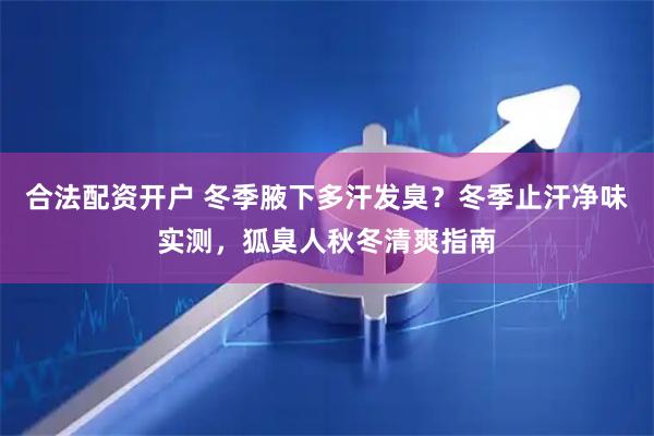 合法配资开户 冬季腋下多汗发臭？冬季止汗净味实测，狐臭人秋冬清爽指南