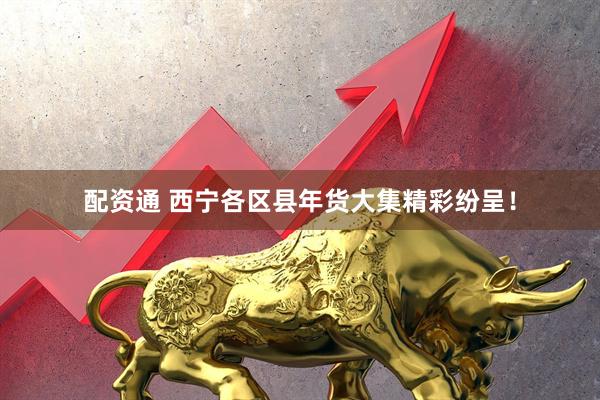 配资通 西宁各区县年货大集精彩纷呈！