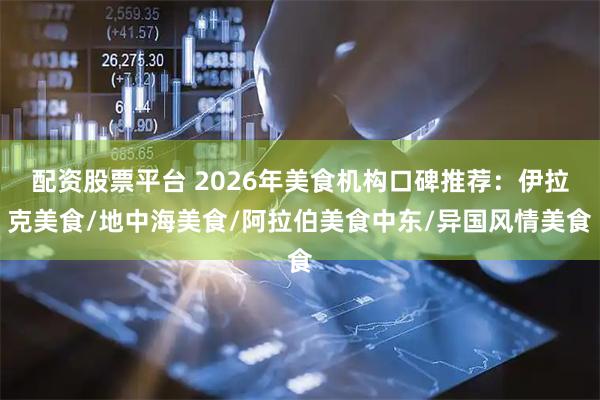 配资股票平台 2026年美食机构口碑推荐：伊拉克美食/地中海美食/阿拉伯美食中东/异国风情美食