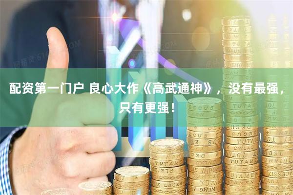 配资第一门户 良心大作《高武通神》，没有最强，只有更强！
