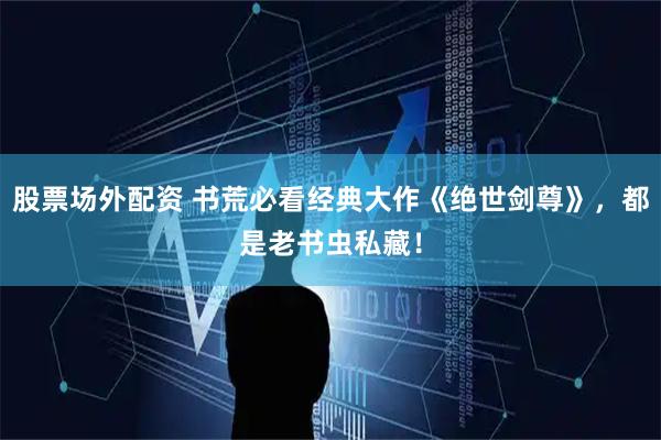 股票场外配资 书荒必看经典大作《绝世剑尊》，都是老书虫私藏！