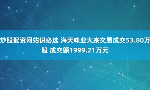 炒股配资网站识必选 海天味业大宗交易成交53.80万股 成交额1999.21万元